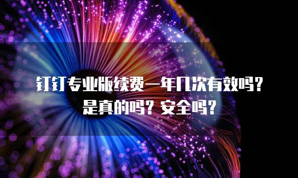 钉钉专业版续费一年几次有效吗?是真的吗?安全吗?