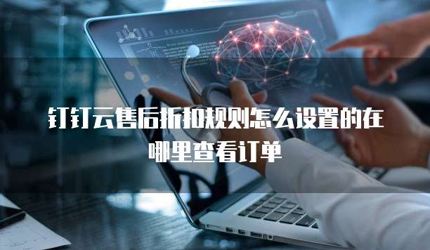 钉钉云售后折扣规则怎么设置的在哪里查看订单