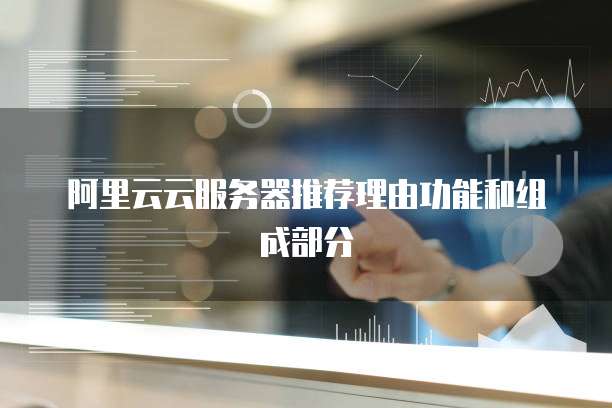阿里云云服务器推荐理由功能和组成部分