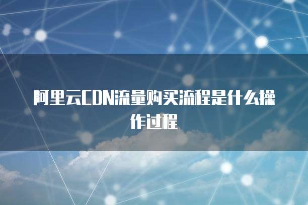 阿里云CDN流量购买流程是什么操作过程