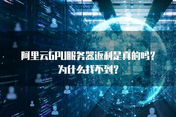 阿里云GPU服务器返利是真的吗?为什么找不到?