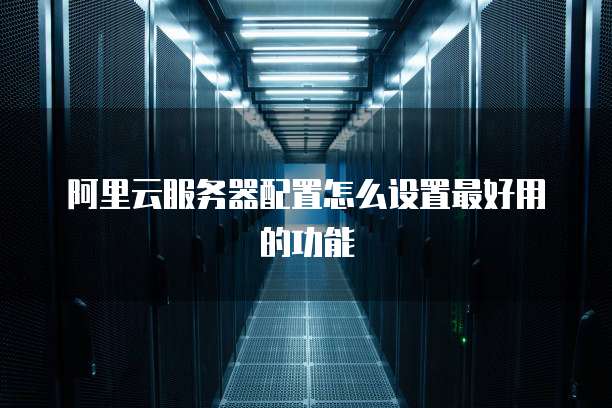阿里云服务器配置怎么设置最好用的功能