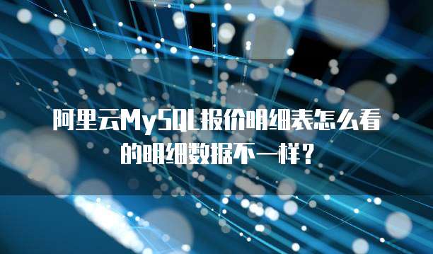 阿里云MySQL报价明细表怎么看的明细数据不一样?