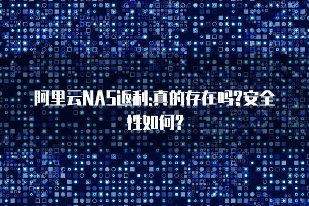 阿里云NAS返利:真的存在吗?安全性如何?