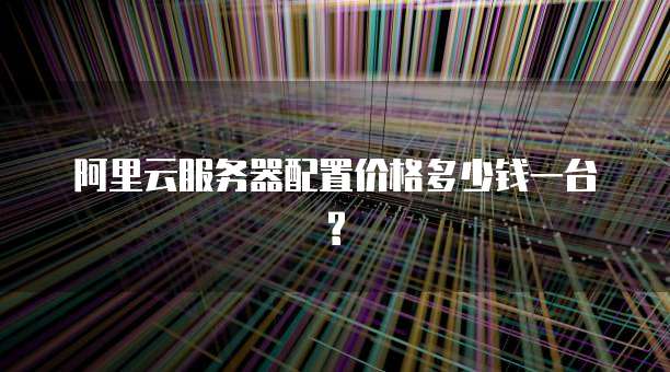 阿里云服务器配置价格多少钱一台?