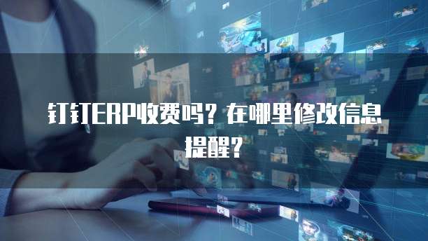 钉钉ERP收费吗?在哪里修改信息提醒?