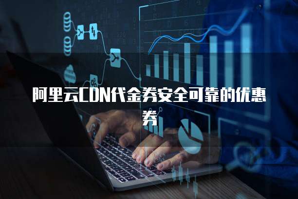 阿里云CDN代金券安全可靠的优惠券