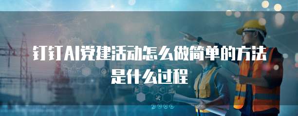 钉钉AI党建活动怎么做简单的方法是什么过程