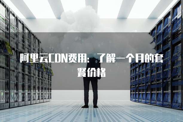阿里云CDN费用:了解一个月的套餐价格