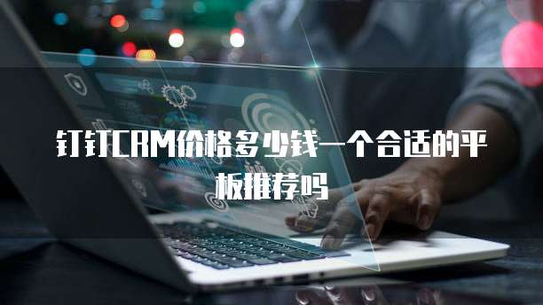 钉钉CRM价格多少钱一个合适的平板推荐吗