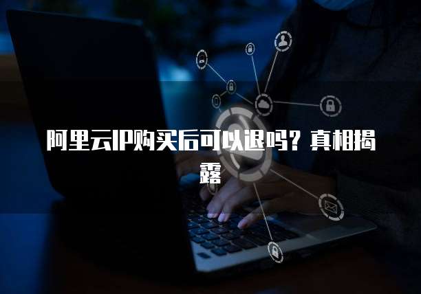 阿里云IP购买后可以退吗?真相揭露