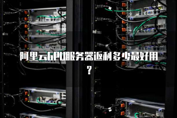 阿里云GPU服务器返利多少最好用？