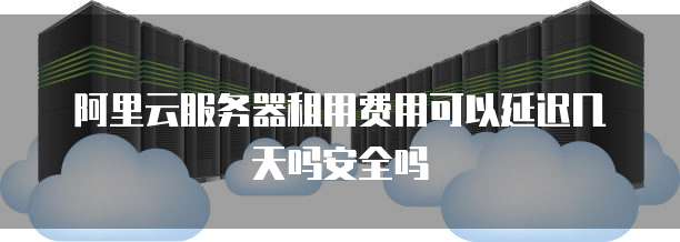 阿里云服务器租用费用可以延迟几天吗安全吗