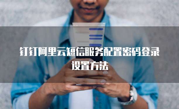 钉钉阿里云短信服务配置密码登录设置方法