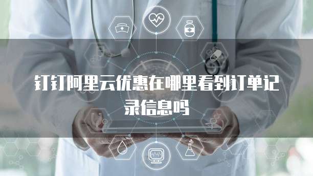 钉钉阿里云优惠在哪里看到订单记录信息吗