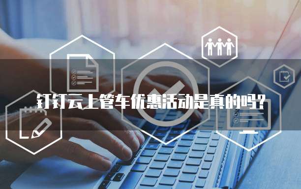 钉钉云上管车优惠活动是真的吗?
