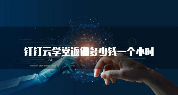 钉钉云学堂返佣多少钱一个小时
