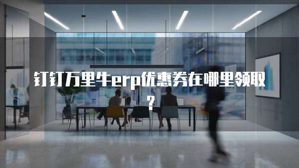 钉钉万里牛erp优惠券在哪里领取?