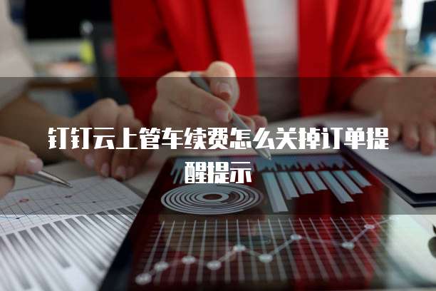 钉钉云上管车续费怎么关掉订单提醒提示