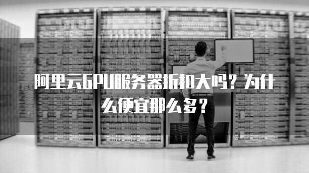 阿里云GPU服务器折扣大吗?为什么便宜那么多?