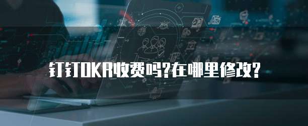 钉钉OKR收费吗?在哪里修改?
