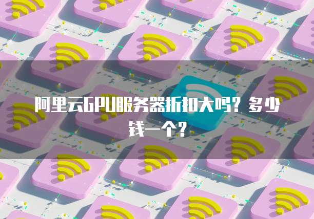 阿里云GPU服务器折扣大吗?多少钱一个?
