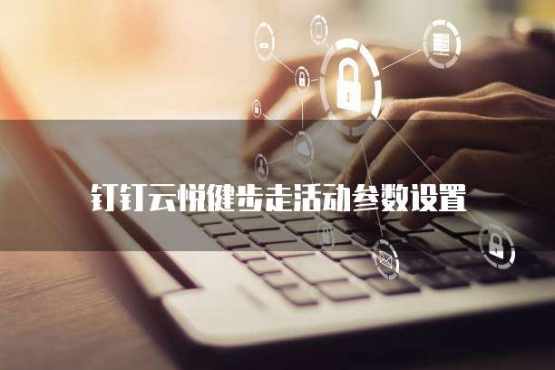 钉钉云悦健步走活动参数设置