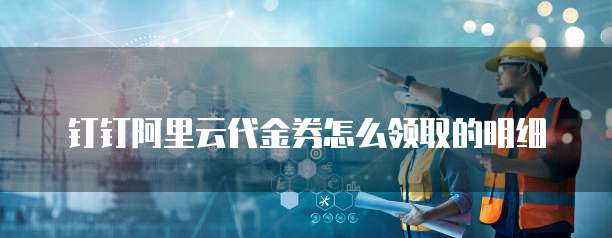 钉钉阿里云代金券怎么领取的明细