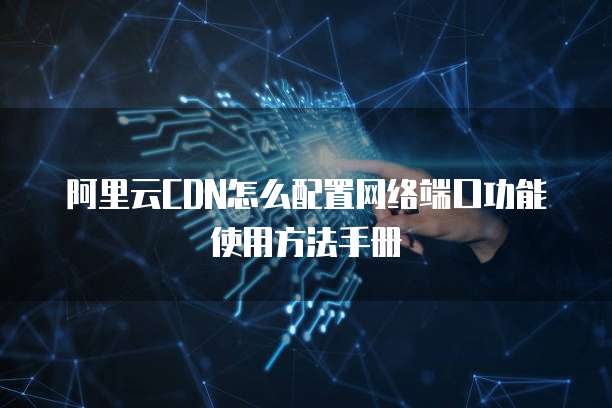 阿里云CDN怎么配置网络端口功能使用方法手册