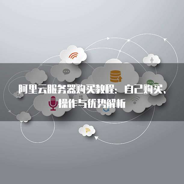 阿里云服务器购买教程:自己购买、操作与优势解析