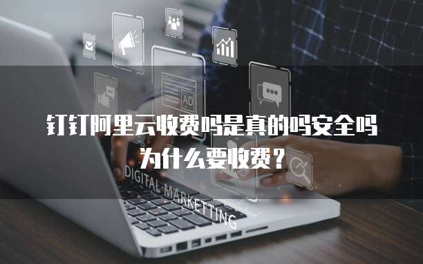 钉钉阿里云收费吗是真的吗安全吗为什么要收费?