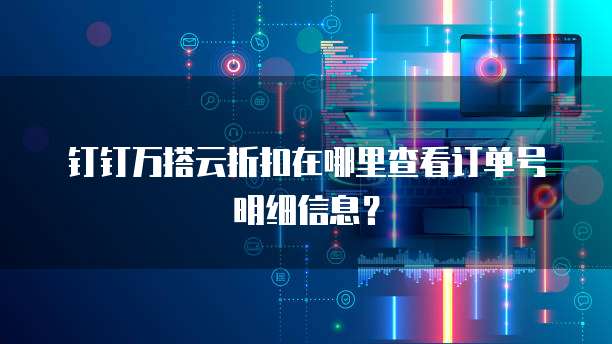 钉钉万搭云折扣在哪里查看订单号明细信息?