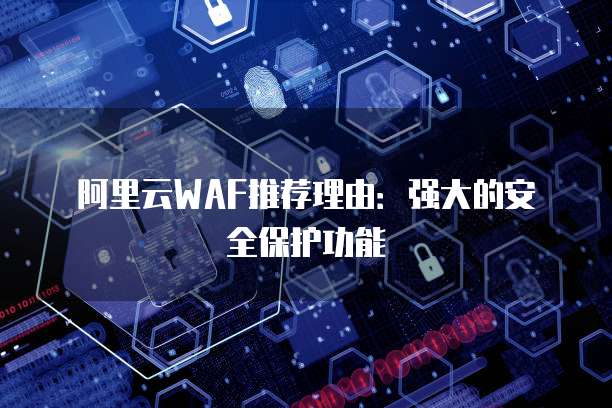 阿里云WAF推荐理由:强大的安全保护功能