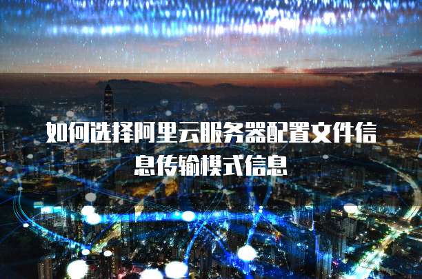 如何选择阿里云服务器配置文件信息传输模式信息
