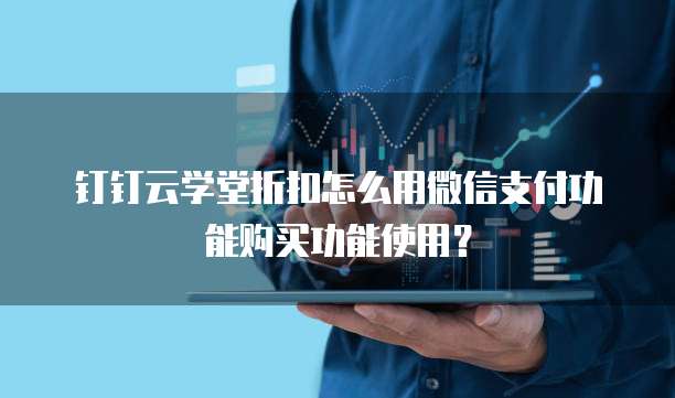 钉钉云学堂折扣怎么用微信支付功能购买功能使用?