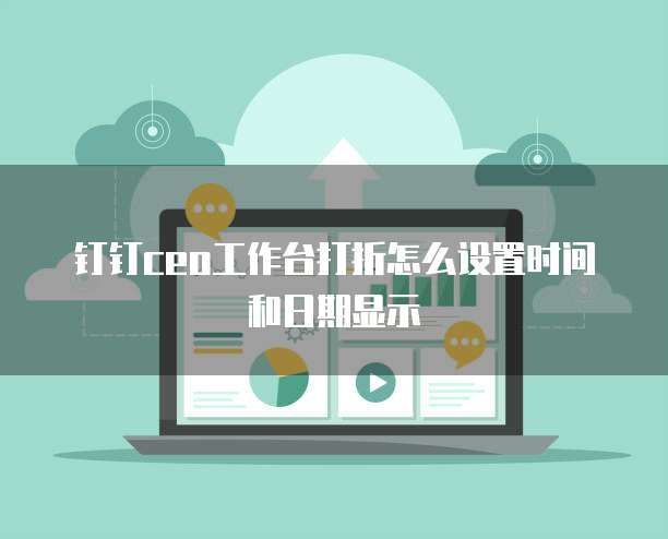 钉钉ceo工作台打折怎么设置时间和日期显示
