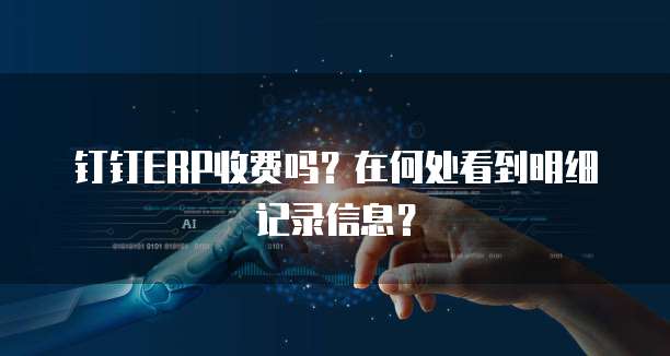 钉钉ERP收费吗?在何处看到明细记录信息?