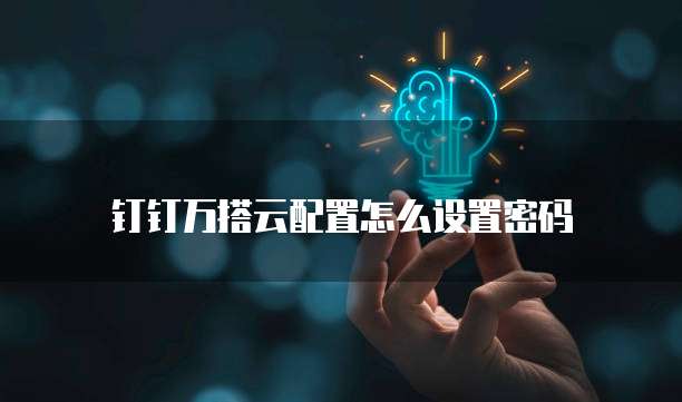 钉钉万搭云配置怎么设置密码