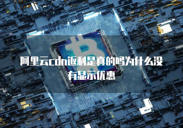 阿里云cdn返利是真的吗为什么没有显示优惠