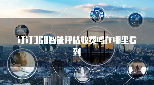 钉钉360智能评估收费吗在哪里看到