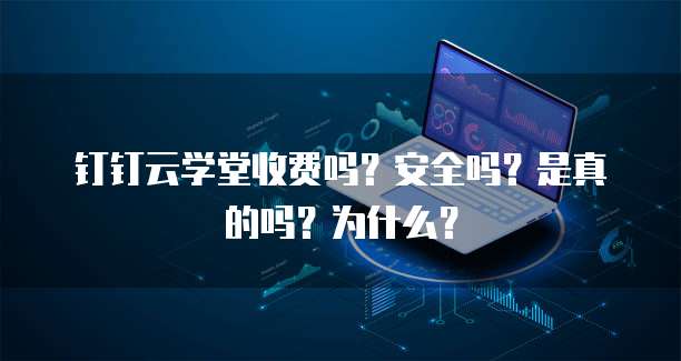 钉钉云学堂收费吗?安全吗?是真的吗?为什么?