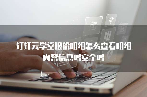 钉钉云学堂报价明细怎么查看明细内容信息吗安全吗