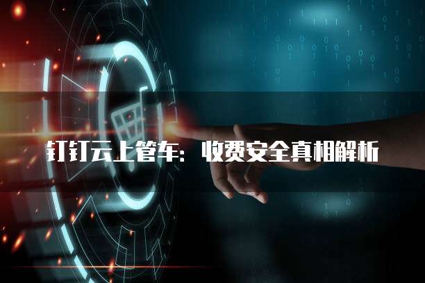 钉钉云上管车:收费安全真相解析