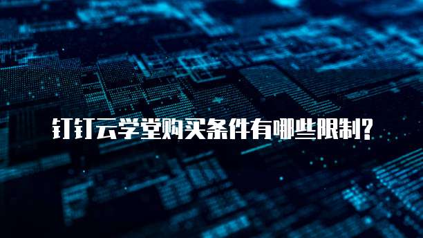 钉钉云学堂购买条件有哪些限制?