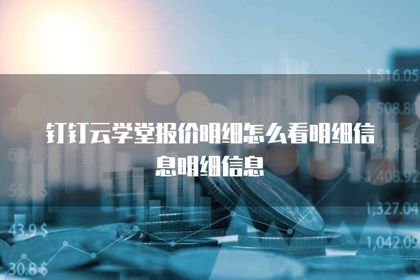 钉钉云学堂报价明细怎么看明细信息明细信息