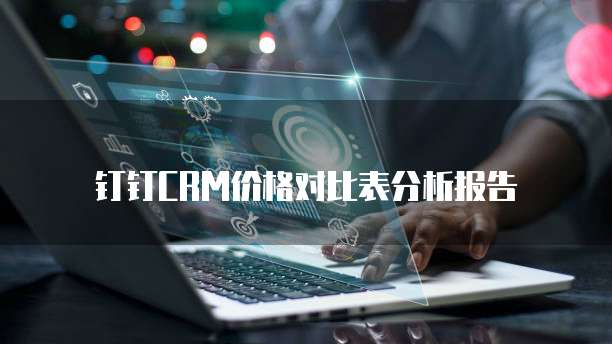 钉钉CRM价格对比表分析报告