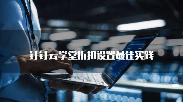 钉钉云学堂折扣设置最佳实践