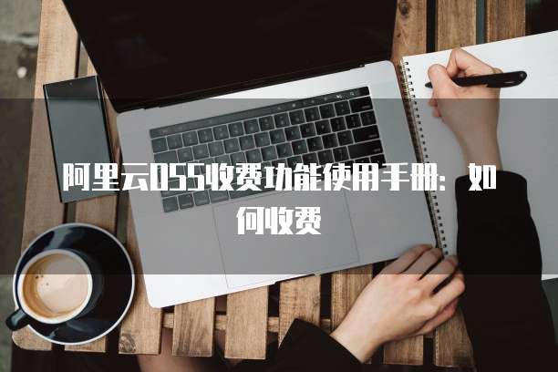 阿里云OSS收费功能使用手册：如何收费