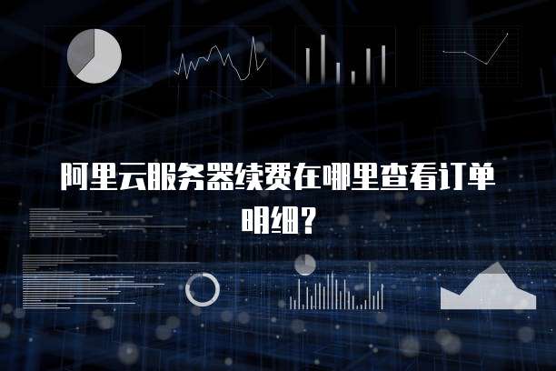 阿里云服务器续费在哪里查看订单明细?