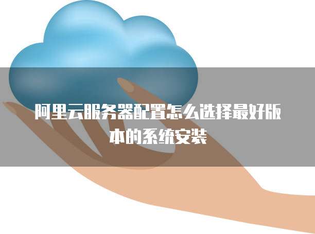阿里云服务器配置怎么选择最好版本的系统安装